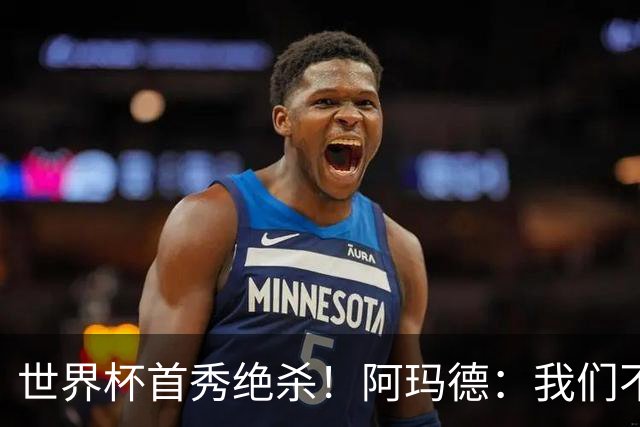 世界杯首秀绝杀！阿玛德：我们不是来凑数的，后面也要全力争胜